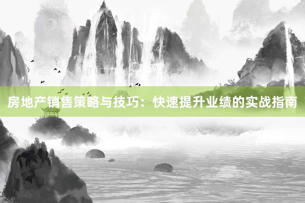 房地产销售策略与技巧：快速提升业绩的实战指南