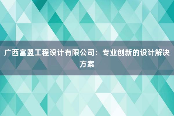 广西富盟工程设计有限公司：专业创新的设计解决方案