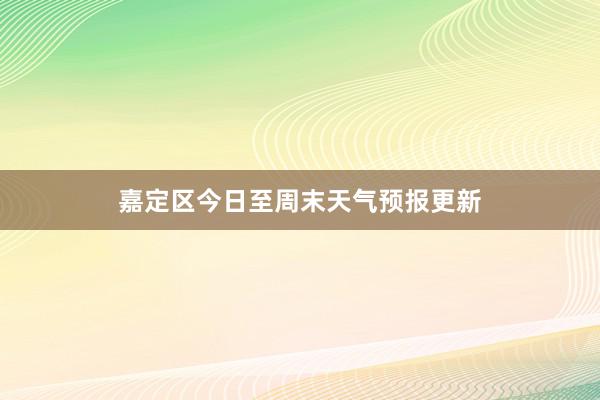 嘉定区今日至周末天气预报更新